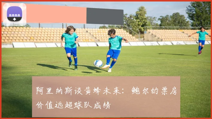 阿里纳斯谈黄蜂未来：鲍尔的票房价值远超球队成绩