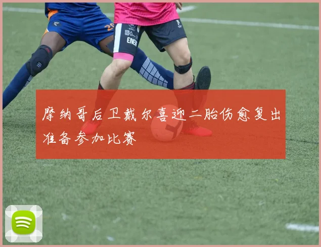 摩纳哥后卫戴尔喜迎二胎伤愈复出准备参加比赛