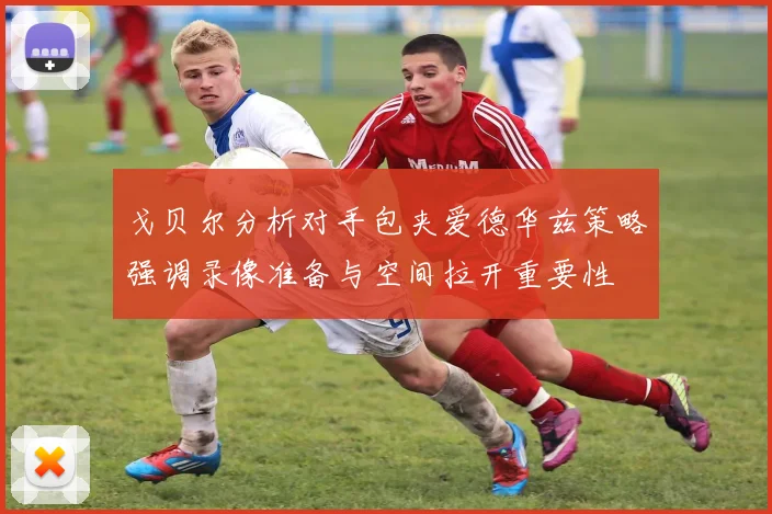 戈贝尔分析对手包夹爱德华兹策略强调录像准备与空间拉开重要性