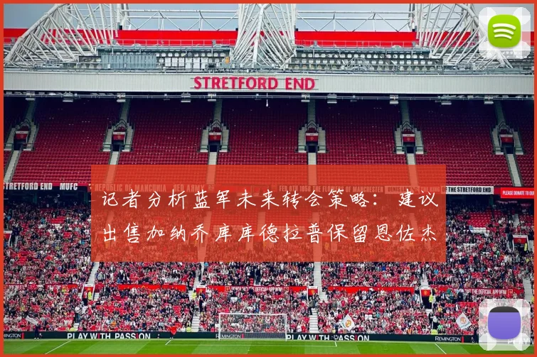 记者分析蓝军未来转会策略：建议出售加纳乔库库德拉普保留恩佐杰克逊