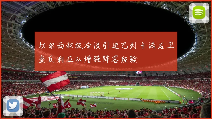 切尔西积极洽谈引进巴列卡诺后卫查瓦利亚以增强阵容经验