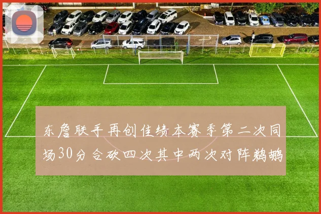 东詹联手再创佳绩本赛季第二次同场30分合砍四次其中两次对阵鹈鹕
