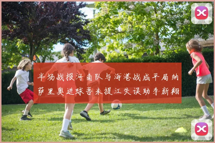 半场战报河南队与海港战成平局纳萨里奥进球吾米提江失误助李新翔扳平