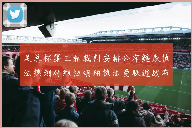 足总杯第三轮裁判安排公布鲍森执法热刺对维拉胡珀执法曼联迎战布莱顿