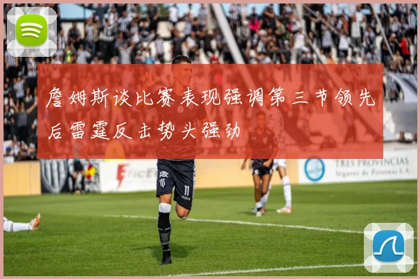 詹姆斯谈比赛表现强调第三节领先后雷霆反击势头强劲