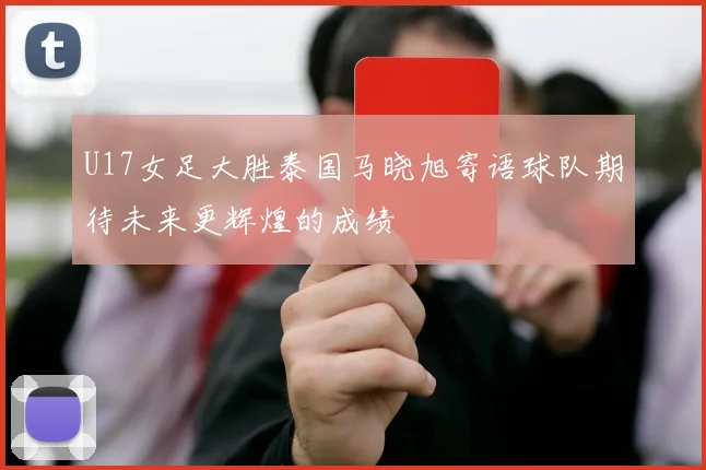 U17女足大胜泰国马晓旭寄语球队期待未来更辉煌的成绩
