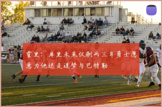 霍里：库里未来仅剩两三年勇士愿意为他送走追梦与巴特勒