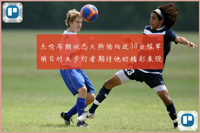 杰伦布朗状态火热场均近30分绿军明日对决步行者期待他的精彩表现