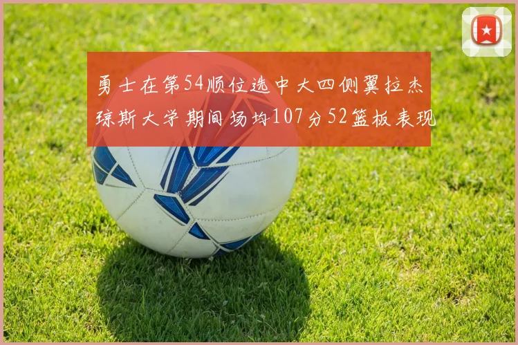 勇士在第54顺位选中大四侧翼拉杰琼斯大学期间场均107分52篮板表现出色