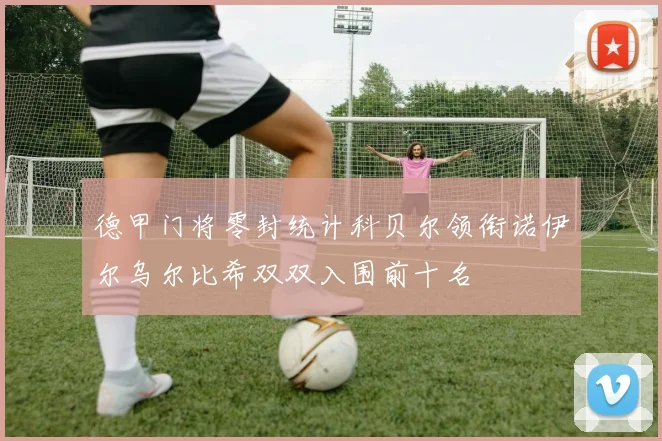德甲门将零封统计科贝尔领衔诺伊尔乌尔比希双双入围前十名