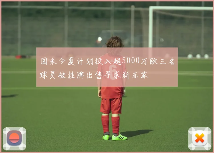 国米今夏计划投入超5000万欧三名球员被挂牌出售寻求新东家