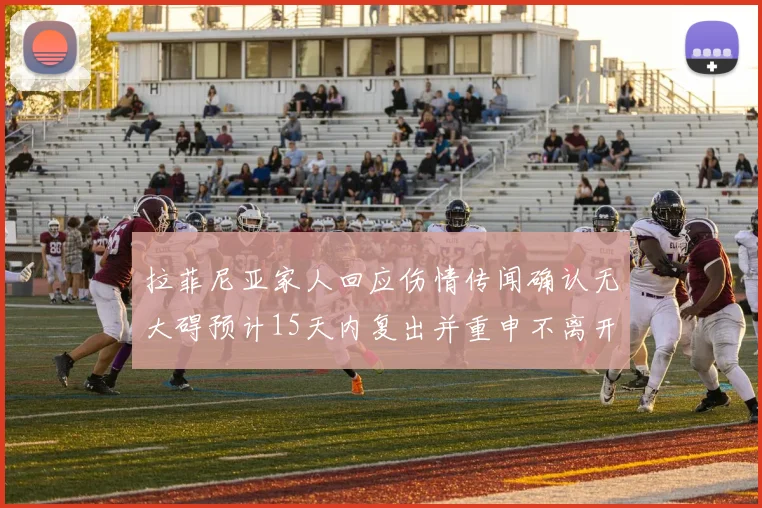 拉菲尼亚家人回应伤情传闻确认无大碍预计15天内复出并重申不离开巴萨