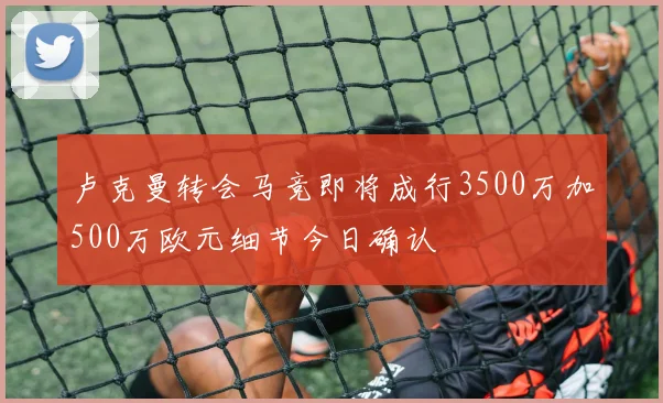 卢克曼转会马竞即将成行3500万加500万欧元细节今日确认