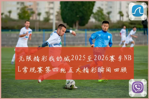 无限精彩我的城2025至2026赛季NBL常规赛第四轮五大精彩瞬间回顾